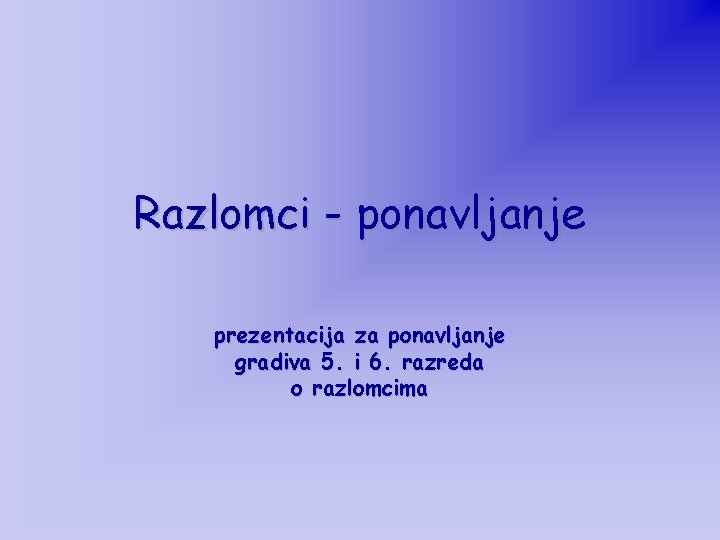 Razlomci - ponavljanje prezentacija za ponavljanje gradiva 5. i 6. razreda o razlomcima 
