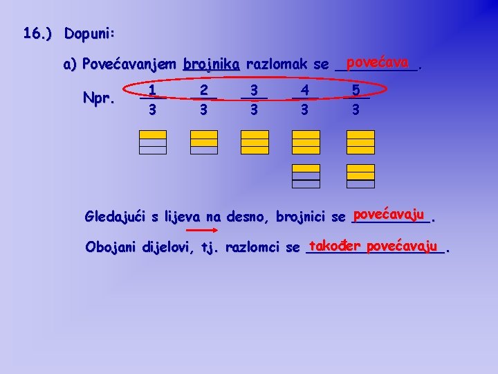 16. ) Dopuni: povećava a) Povećavanjem brojnika razlomak se _____. Npr. 1 ___ 3