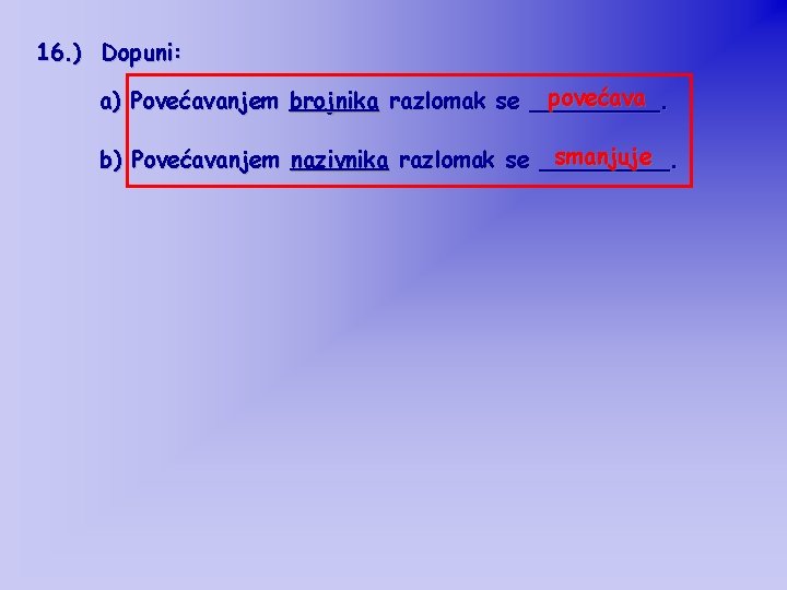 16. ) Dopuni: povećava a) Povećavanjem brojnika razlomak se _____. smanjuje b) Povećavanjem nazivnika