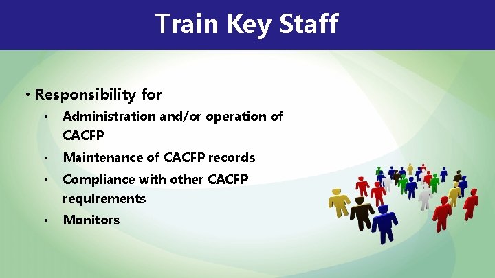 Train Key Staff • Responsibility for • Administration and/or operation of CACFP • Maintenance