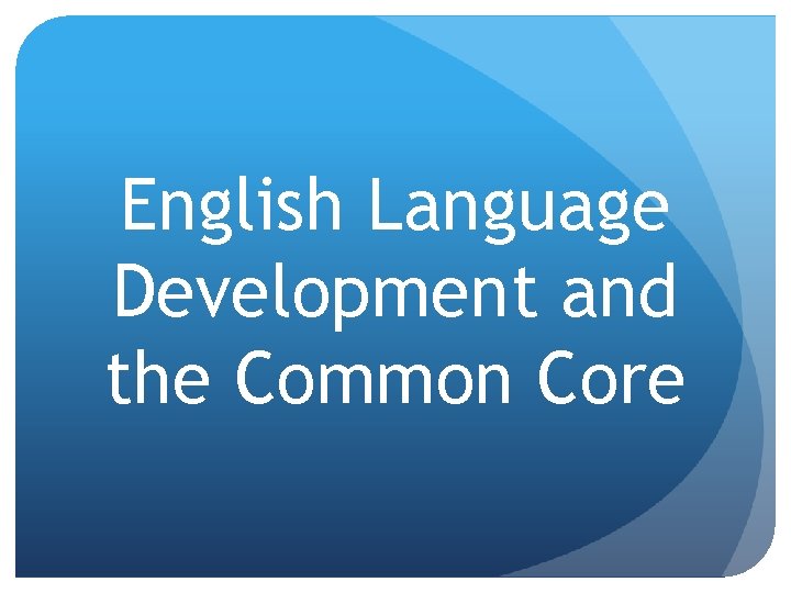 English Language Development and the Common Core English Language Development and the Common Core
