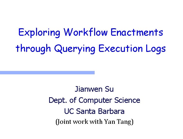 Exploring Workflow Enactments Business Intelligence Revisited through Querying Execution Logs Jianwen Su Dept. of
