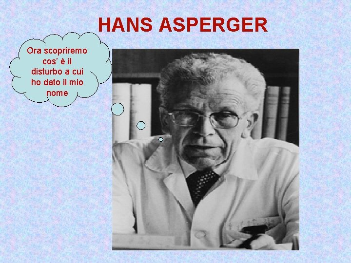 HANS ASPERGER Ora scopriremo cos’ è il disturbo a cui ho dato il mio