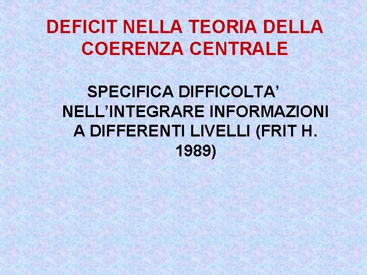 DEFICIT NELLA TEORIA DELLA COERENZA CENTRALE SPECIFICA DIFFICOLTA’ NELL’INTEGRARE INFORMAZIONI A DIFFERENTI LIVELLI (FRIT