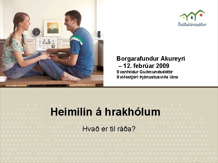 Borgarafundur Akureyri – 12. febrúar 2009 Svanhildur Guðmundsdóttir Sviðsstjóri Þjónustusviðs lána Heimilin á hrakhólum