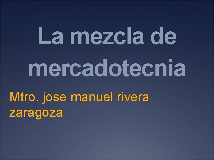 La mezcla de mercadotecnia Mtro. jose manuel rivera zaragoza 