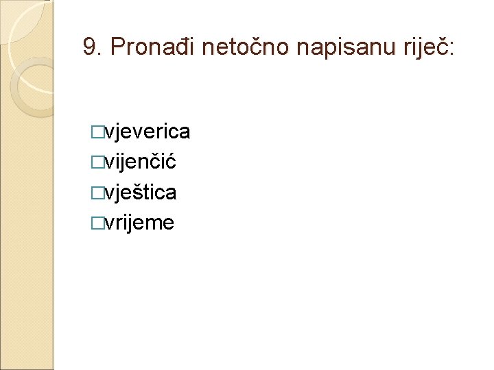 9. Pronađi netočno napisanu riječ: �vjeverica �vijenčić �vještica �vrijeme 