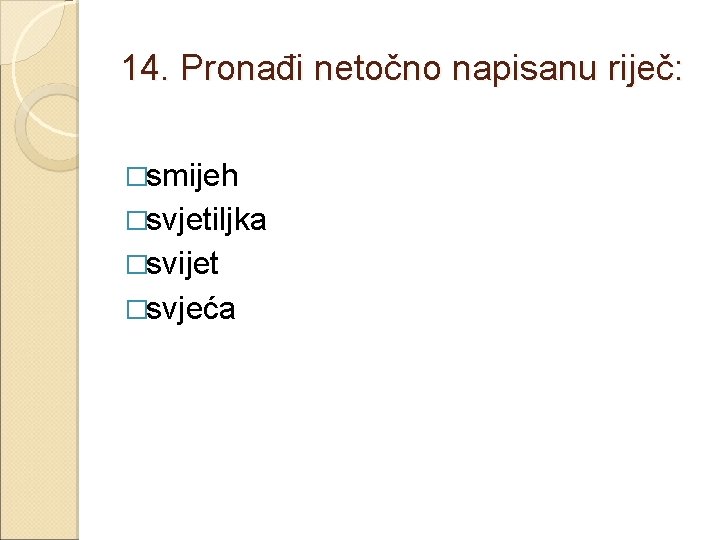 14. Pronađi netočno napisanu riječ: �smijeh �svjetiljka �svijet �svjeća 