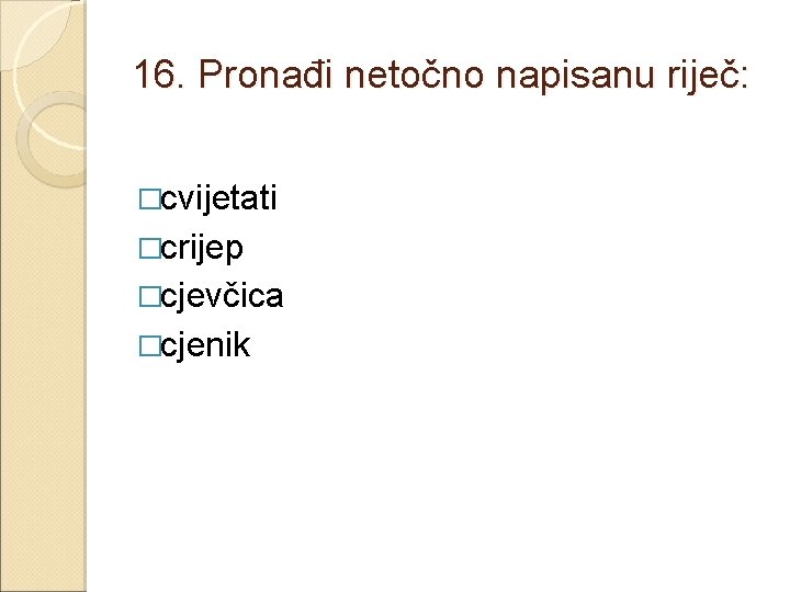 16. Pronađi netočno napisanu riječ: �cvijetati �crijep �cjevčica �cjenik 