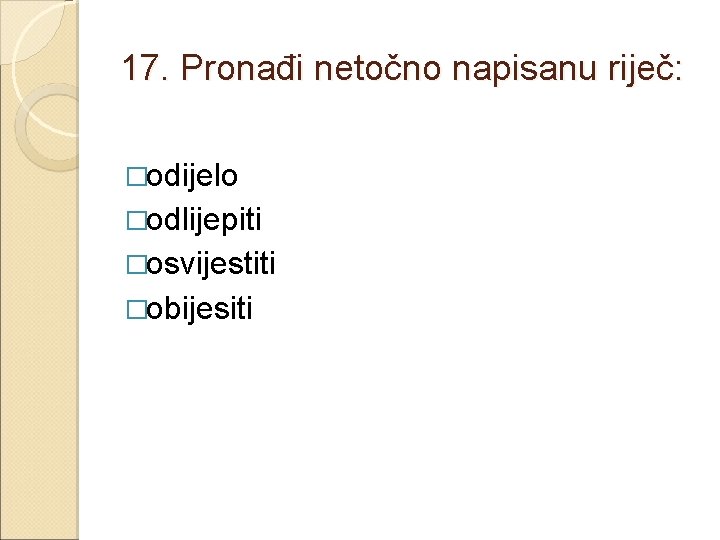 17. Pronađi netočno napisanu riječ: �odijelo �odlijepiti �osvijestiti �obijesiti 