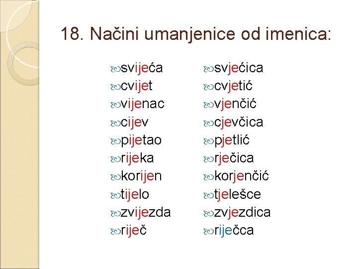 18. Načini umanjenice od imenica: svijeća svjećica cvijet cvjetić vijenac vjenčić cijev cjevčica pijetao