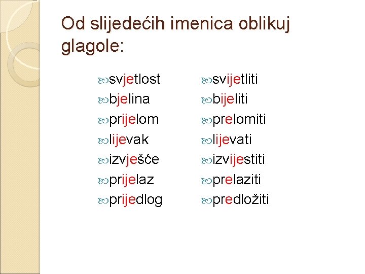 Od slijedećih imenica oblikuj glagole: svjetlost svijetliti bjelina bijeliti prijelom prelomiti lijevak lijevati izvješće