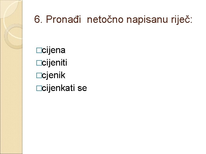 6. Pronađi netočno napisanu riječ: �cijena �cijeniti �cjenik �cijenkati se 