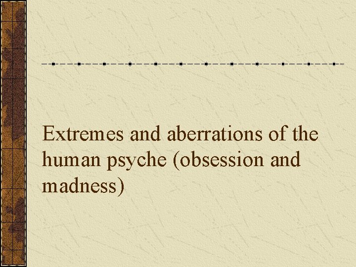Extremes and aberrations of the human psyche (obsession and madness) 