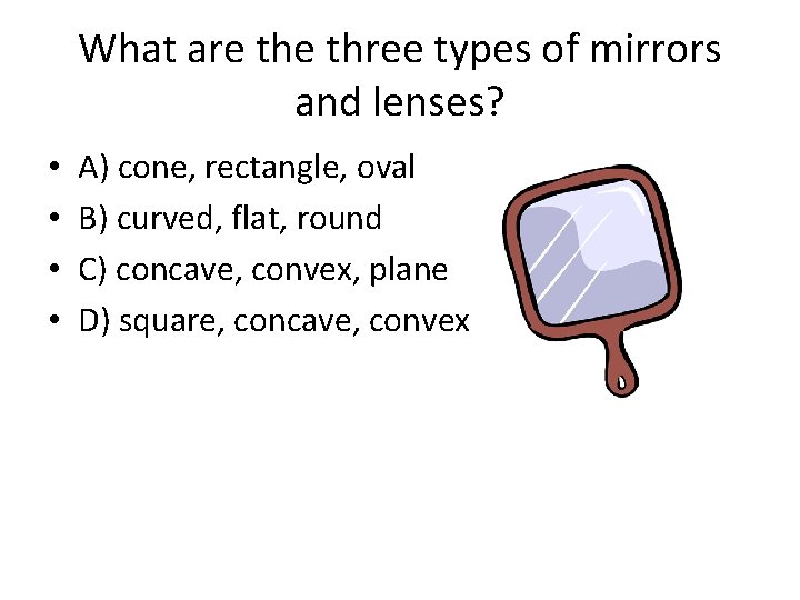 What are three types of mirrors and lenses? • • A) cone, rectangle, oval