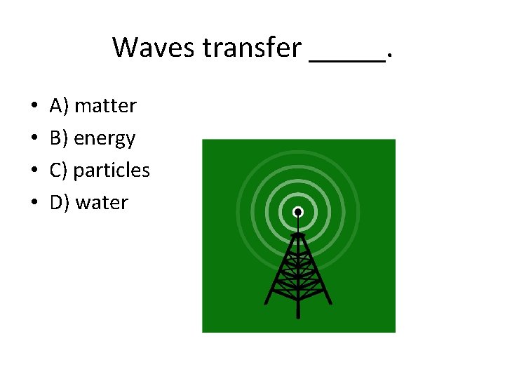 Waves transfer _____. • • A) matter B) energy C) particles D) water 