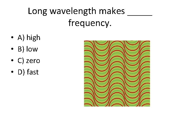 Long wavelength makes _____ frequency. • • A) high B) low C) zero D)