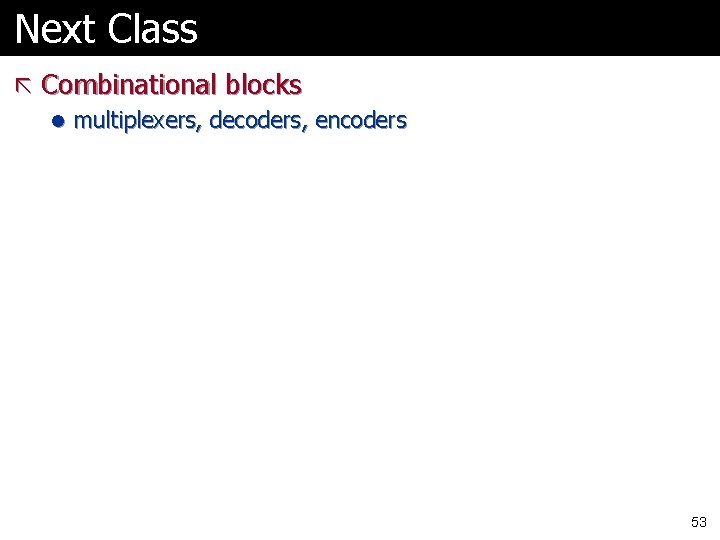 Next Class ã Combinational blocks l multiplexers, decoders, encoders 53 