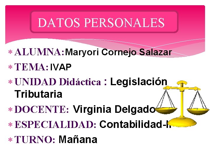 DATOS PERSONALES ALUMNA: Maryori Cornejo Salazar TEMA: IVAP UNIDAD Didáctica : Legislación Tributaria DOCENTE: