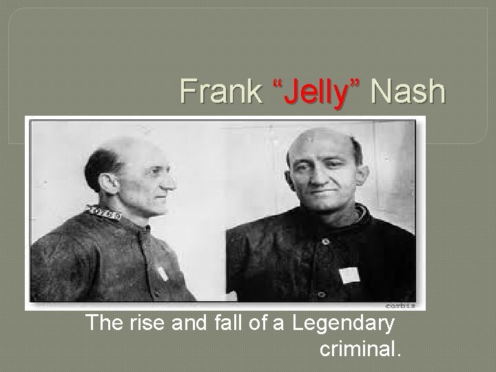 Frank “Jelly” Nash The rise and fall of a Legendary criminal. 