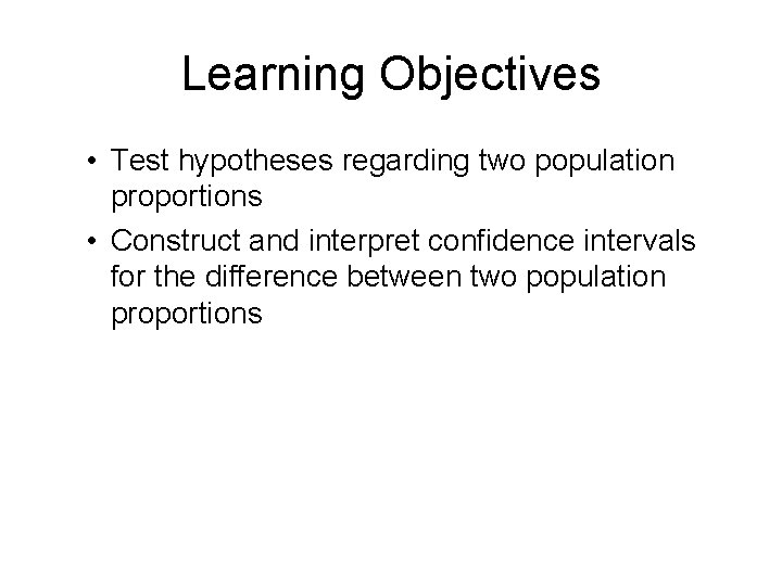 Learning Objectives • Test hypotheses regarding two population proportions • Construct and interpret confidence