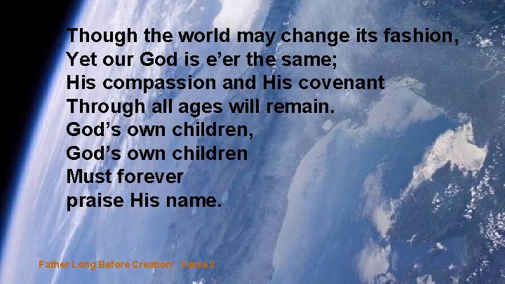 Though the world may change its fashion, Yet our God is e’er the same;