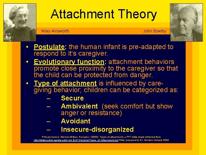 Attachment Theory Mary Ainsworth John Bowlby • Postulate: the human infant is pre-adapted to
