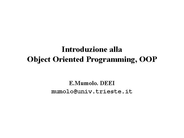 Introduzione alla Object Oriented Programming, OOP E. Mumolo. DEEI mumolo@univ. trieste. it 