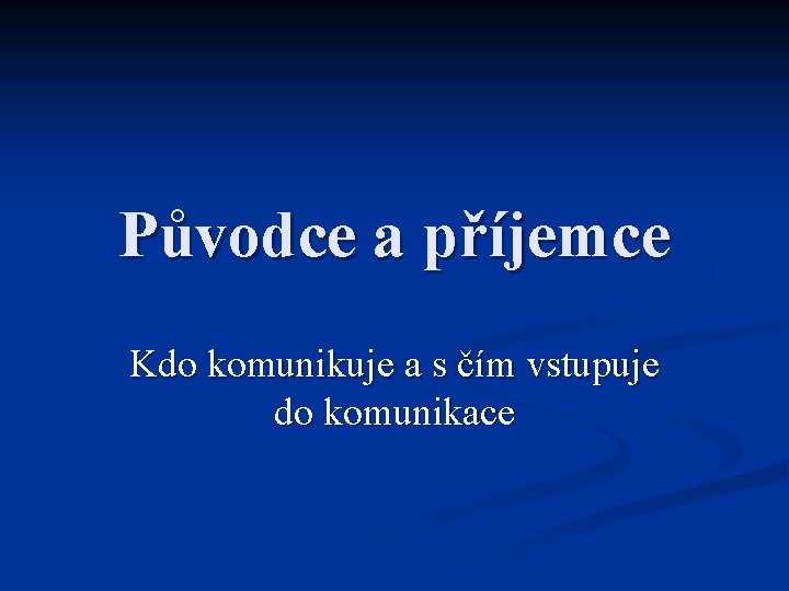 Původce a příjemce Kdo komunikuje a s čím vstupuje do komunikace 