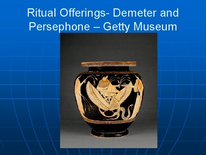 Ritual Offerings- Demeter and Persephone – Getty Museum 