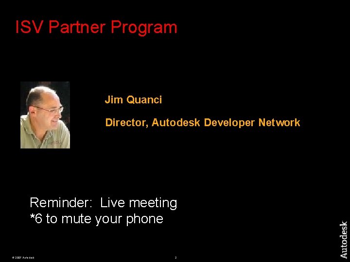 ISV Partner Program Jim Quanci Director, Autodesk Developer Network Reminder: Live meeting *6 to