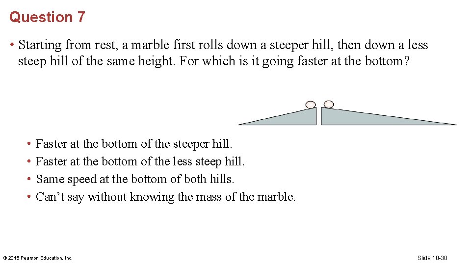 Question 7 • Starting from rest, a marble first rolls down a steeper hill,