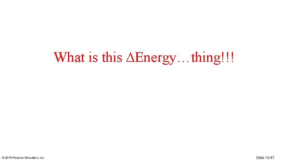 What is this ∆Energy…thing!!! © 2015 Pearson Education, Inc. Slide 10 -47 