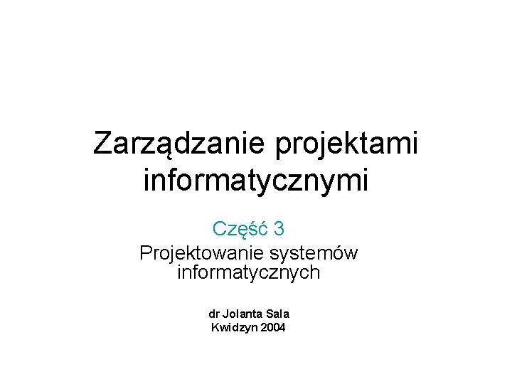 Zarządzanie projektami informatycznymi Część 3 Projektowanie systemów informatycznych dr Jolanta Sala Kwidzyn 2004 