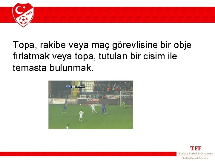 Topa, rakibe veya maç görevlisine bir obje fırlatmak veya topa, tutulan bir cisim ile Topa, rakibe veya maç görevlisine bir obje fırlatmak veya topa, tutulan bir cisim ile
