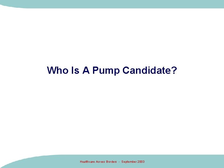 Who Is A Pump Candidate? Healthcare Across Borders - September 2003 Who Is A Pump Candidate? Healthcare Across Borders - September 2003