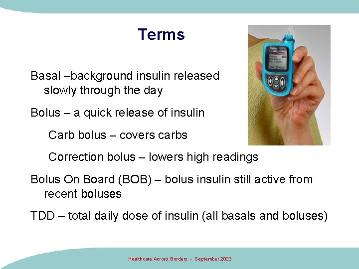 Terms Basal –background insulin released slowly through the day Bolus – a quick release Terms Basal –background insulin released slowly through the day Bolus – a quick release