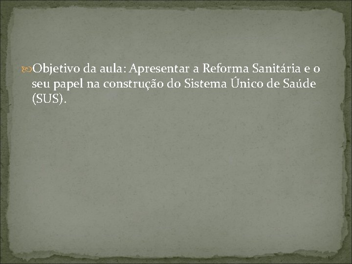  Objetivo da aula: Apresentar a Reforma Sanitária e o seu papel na construção