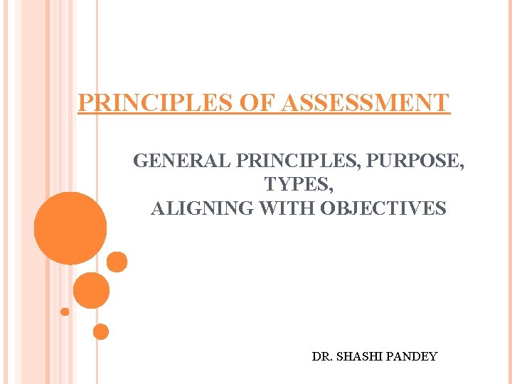 PRINCIPLES OF ASSESSMENT GENERAL PRINCIPLES, PURPOSE, TYPES, ALIGNING WITH OBJECTIVES DR. SHASHI PANDEY 