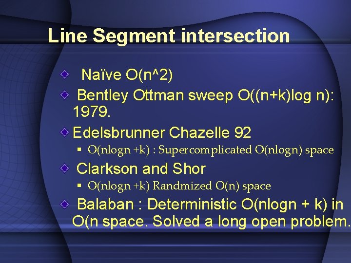 Line Segment intersection Naïve O(n^2) Bentley Ottman sweep O((n+k)log n): 1979. Edelsbrunner Chazelle 92