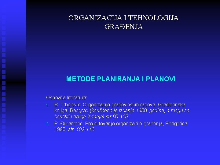 ORGANIZACIJA I TEHNOLOGIJA GRAĐENJA METODE PLANIRANJA I PLANOVI Osnovna literatura: 1. B. Trbojević: Organizacija