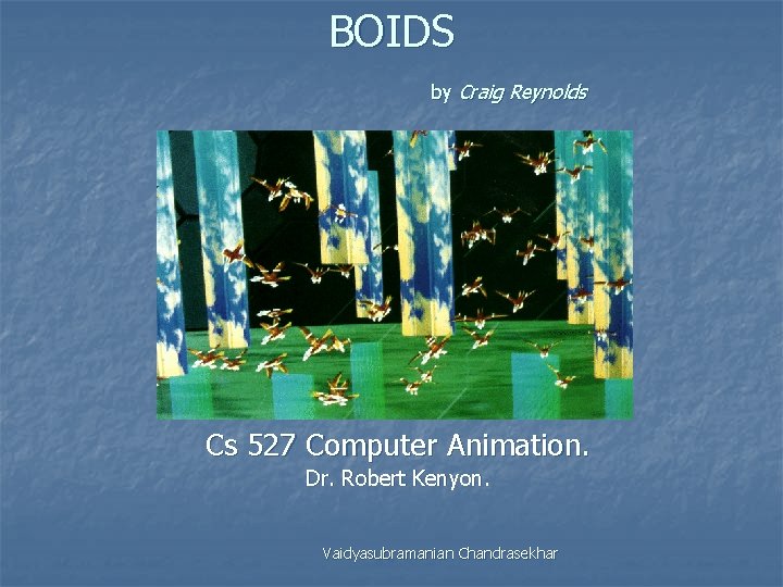 BOIDS by Craig Reynolds Cs 527 Computer Animation. Dr. Robert Kenyon. Vaidyasubramanian Chandrasekhar 