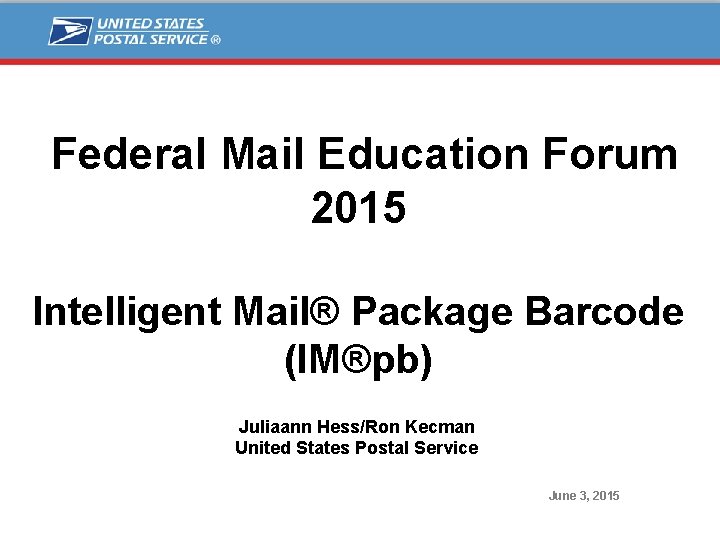 Federal Mail Education Forum 2015 Intelligent Mail® Package Barcode (IM®pb) Juliaann Hess/Ron Kecman United