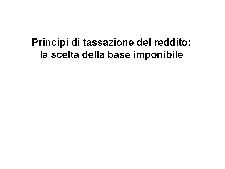 Principi di tassazione del reddito: la scelta della base imponibile 