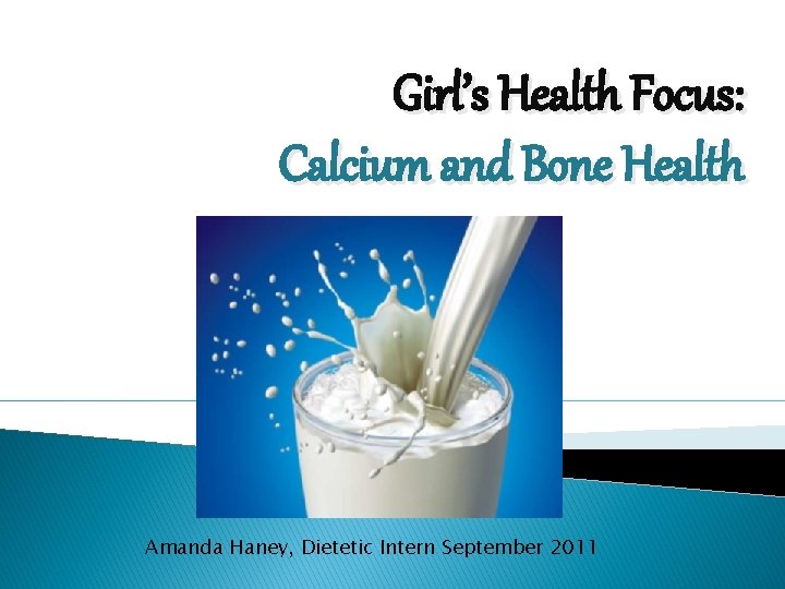 Girl’s Health Focus: Calcium and Bone Health Amanda Haney, Dietetic Intern September 2011 