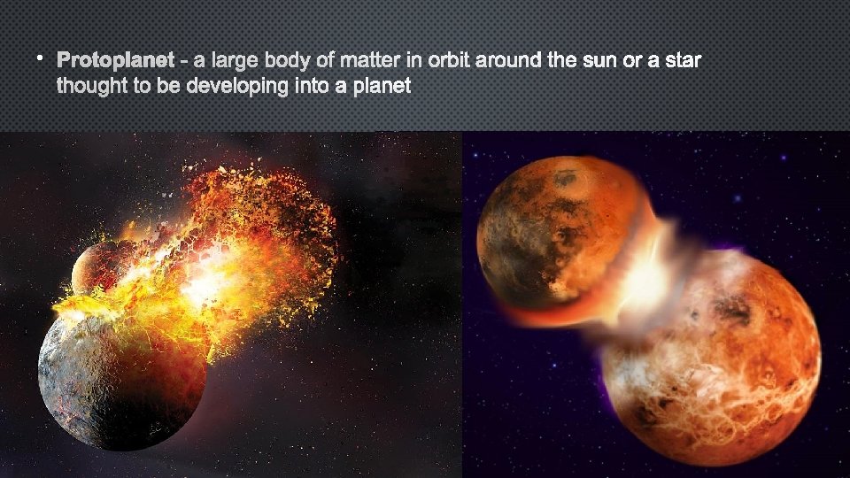  • Protoplanet - a large body of matter in orbit around the sun