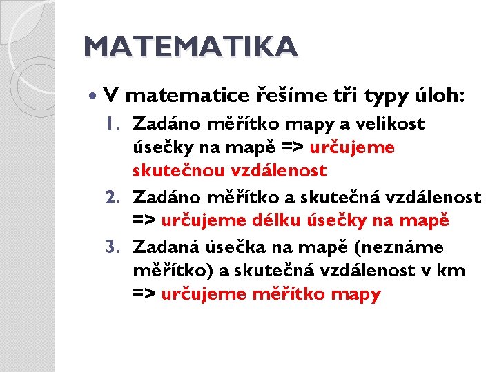 MATEMATIKA V matematice řešíme tři typy úloh: 1. Zadáno měřítko mapy a velikost úsečky