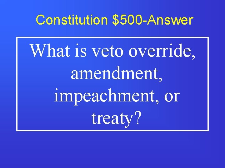 Constitution $500 -Answer What is veto override, amendment, impeachment, or treaty? 