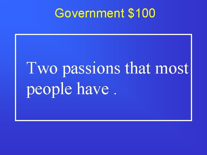 Government $100 Two passions that most people have. 