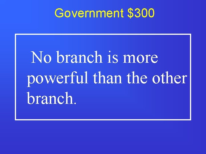 Government $300 No branch is more powerful than the other branch. 